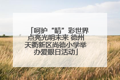 呵护“睛”彩世界点亮光明未来 德州天衢新区尚德小学举办爱眼日活动