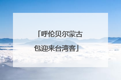 呼伦贝尔蒙古包迎来台湾客