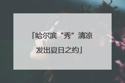 哈尔滨“秀”清凉 发出夏日之约