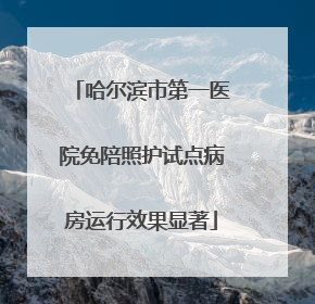哈尔滨市第一医院免陪照护试点病房运行效果显著