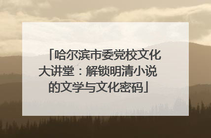 哈尔滨市委党校文化大讲堂：解锁明清小说的文学与文化密码