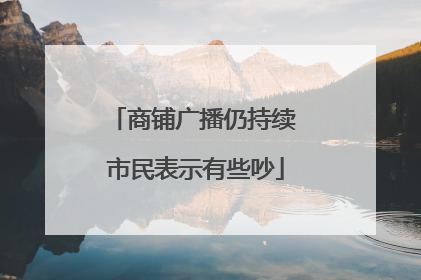 商铺广播仍持续 市民表示有些吵
