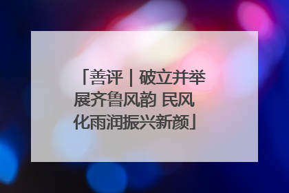 善评｜破立并举展齐鲁风韵 民风化雨润振兴新颜