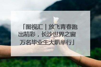 图视汇｜放飞青春跑出精彩，长沙世界之窗万名毕业生大趴举行