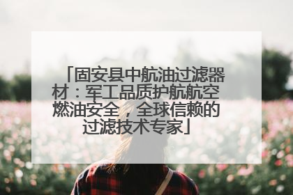 固安县中航油过滤器材：军工品质护航航空燃油安全，全球信赖的过滤技术专家