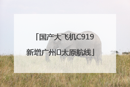 国产大飞机C919新增广州⇌太原航线