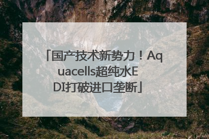 国产技术新势力！Aquacells超纯水EDI打破进口垄断