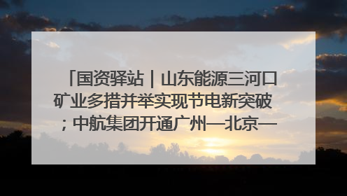 国资驿站｜山东能源三河口矿业多措并举实现节电新突破；中航集团开通广州—北京—格拉斯哥全货机航线