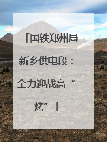 国铁郑州局新乡供电段：全力迎战高“烤”