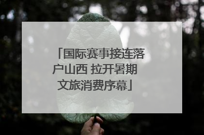 国际赛事接连落户山西 拉开暑期文旅消费序幕