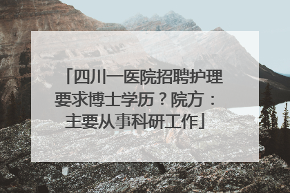四川一医院招聘护理要求博士学历？院方：主要从事科研工作