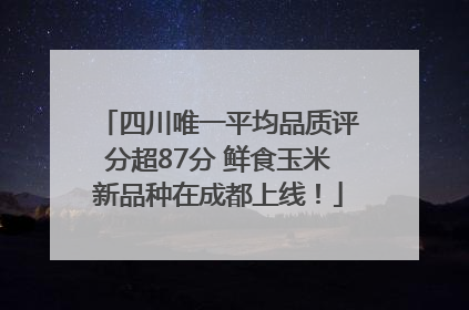 四川唯一平均品质评分超87分 鲜食玉米新品种在成都上线！