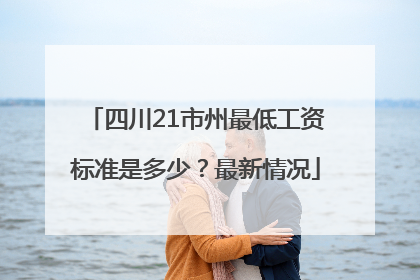 四川21市州最低工资标准是多少？最新情况