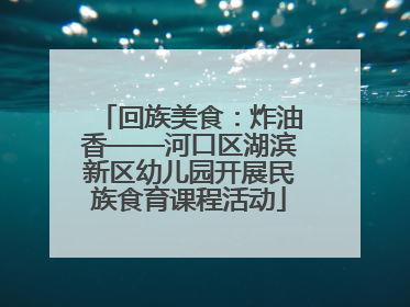 回族美食：炸油香——河口区湖滨新区幼儿园开展民族食育课程活动