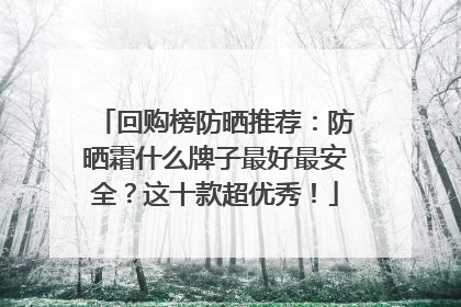 回购榜防晒推荐：防晒霜什么牌子最好最安全？这十款超优秀！