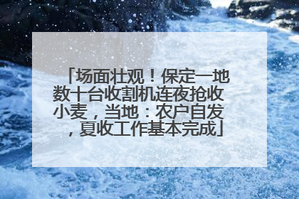 场面壮观！保定一地数十台收割机连夜抢收小麦，当地：农户自发，夏收工作基本完成