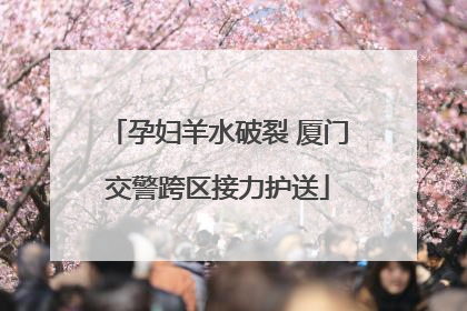 孕妇羊水破裂 厦门交警跨区接力护送