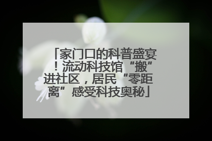 家门口的科普盛宴！流动科技馆“搬”进社区，居民“零距离”感受科技奥秘