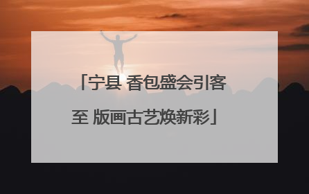 宁县 香包盛会引客至 版画古艺焕新彩