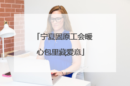 宁夏固原工会暖心包里藏爱意