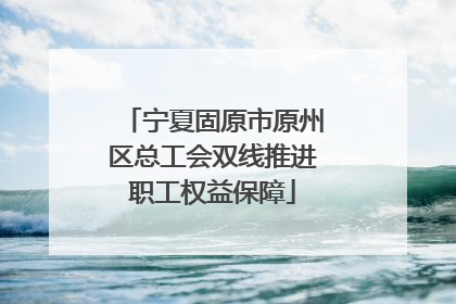 宁夏固原市原州区总工会双线推进职工权益保障