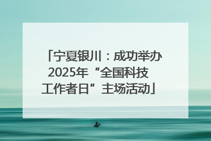 宁夏银川：成功举办2025年“全国科技工作者日”主场活动
