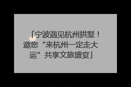 宁波遇见杭州拱墅！邀您“来杭州一定走大运”共享文旅盛宴