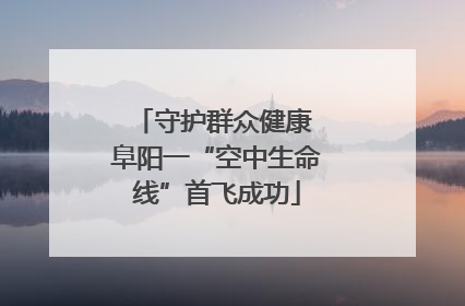 守护群众健康 阜阳一“空中生命线”首飞成功