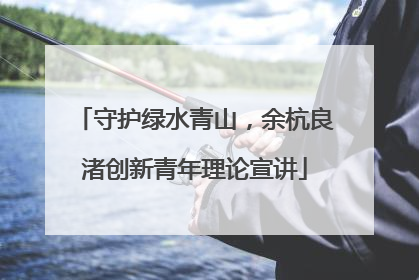 守护绿水青山，余杭良渚创新青年理论宣讲