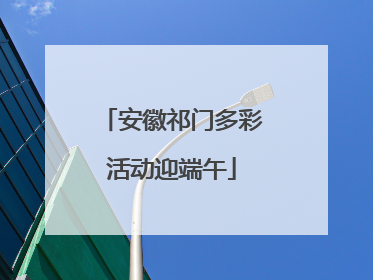 安徽祁门多彩活动迎端午