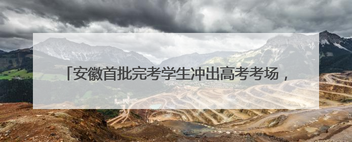 安徽首批完考学生冲出高考考场，“显眼包”家长们迎接考生归来