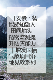安徽：智能感知融入田间地头 精密监测提升防灾能力｜增发国债气象项目落地见效系列报道