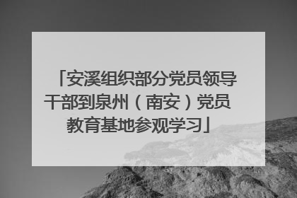 安溪组织部分党员领导干部到泉州（南安）党员教育基地参观学习