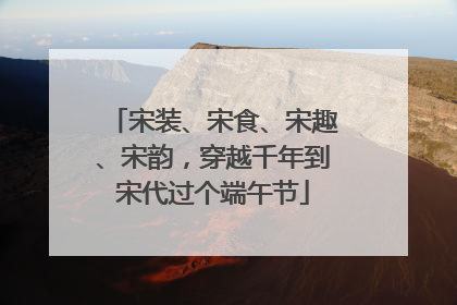 宋装、宋食、宋趣、宋韵，穿越千年到宋代过个端午节