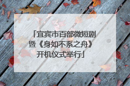 宜宾市百部微短剧暨《身如不系之舟》开机仪式举行