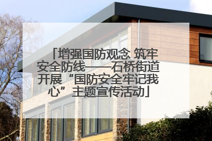 增强国防观念 筑牢安全防线——石桥街道开展“国防安全牢记我心”主题宣传活动