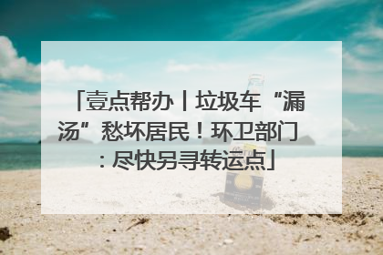 壹点帮办丨垃圾车“漏汤”愁坏居民！环卫部门：尽快另寻转运点
