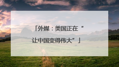 外媒：美国正在“让中国变得伟大”