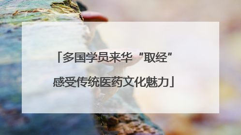 多国学员来华“取经” 感受传统医药文化魅力