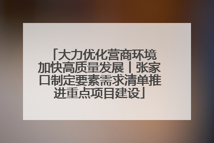 大力优化营商环境 加快高质量发展丨张家口制定要素需求清单推进重点项目建设