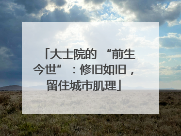 大士院的 “前生今世”：修旧如旧，留住城市肌理