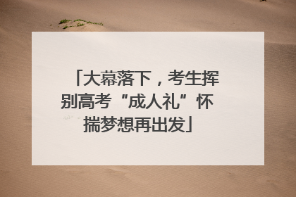 大幕落下，考生挥别高考“成人礼”怀揣梦想再出发