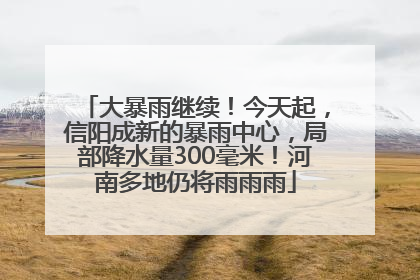 大暴雨继续！今天起，信阳成新的暴雨中心，局部降水量300毫米！河南多地仍将雨雨雨