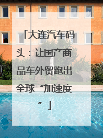 大连汽车码头：让国产商品车外贸跑出全球“加速度”