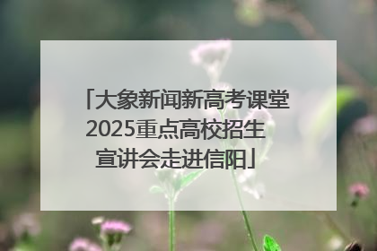 大象新闻新高考课堂2025重点高校招生宣讲会走进信阳
