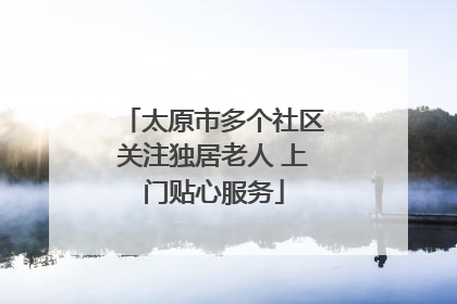 太原市多个社区关注独居老人 上门贴心服务