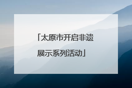 太原市开启非遗展示系列活动