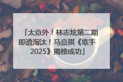 太意外！林志炫第二期即遭淘汰！马嘉祺《歌手2025》揭榜成功