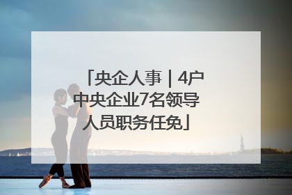 央企人事｜4户中央企业7名领导人员职务任免