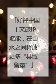 好评中国丨文旅IP赋能，在山水之间释放更多“县域留量”